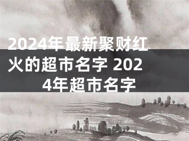 2024年最新聚财红火的超市名字 2024年超市名字