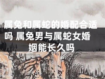 属兔和属蛇的婚配合适吗 属兔男与属蛇女婚姻能长久吗