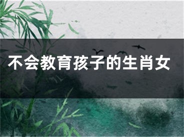 不会教育孩子的生肖女