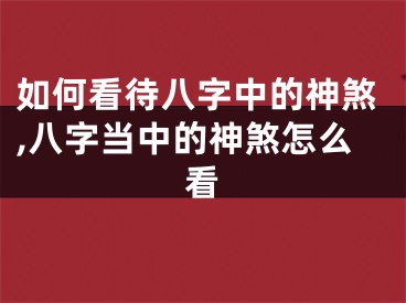如何看待八字中的神煞,八字当中的神煞怎么看