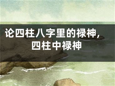 论四柱八字里的禄神,四柱中禄神