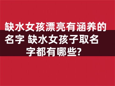 缺水女孩漂亮有涵养的名字 缺水女孩子取名字都有哪些?