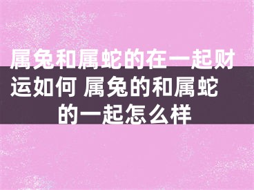 属兔和属蛇的在一起财运如何 属兔的和属蛇的一起怎么样