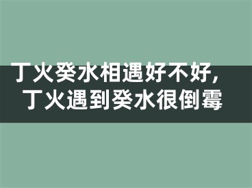 丁火癸水相遇好不好,丁火遇到癸水很倒霉