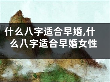 什么八字适合早婚,什么八字适合早婚女性