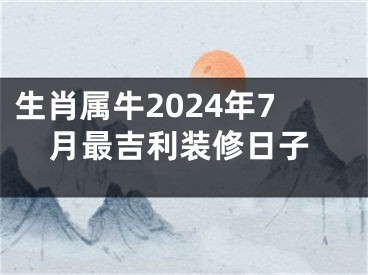 生肖属牛2024年7月最吉利装修日子