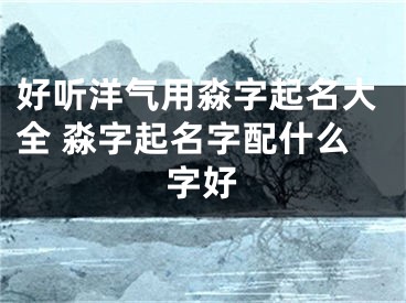 好听洋气用淼字起名大全 淼字起名字配什么字好