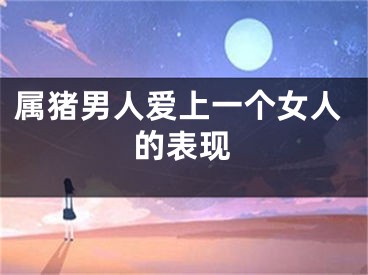 属猪男人爱上一个女人的表现