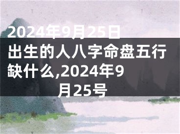 2024年9月25日出生的人八字命盘五行缺什么,2024年9月25号