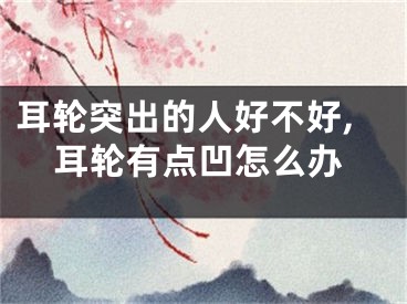 耳轮突出的人好不好,耳轮有点凹怎么办