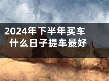 2024年下半年买车什么日子提车最好 