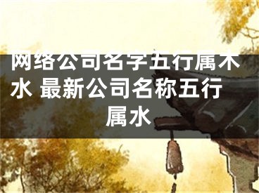 网络公司名字五行属木水 最新公司名称五行属水
