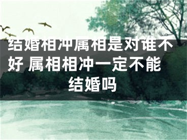 结婚相冲属相是对谁不好 属相相冲一定不能结婚吗