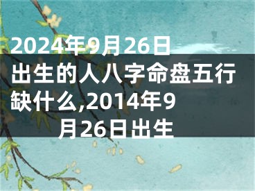 2024年9月26日出生的人八字命盘五行缺什么,2014年9月26日出生