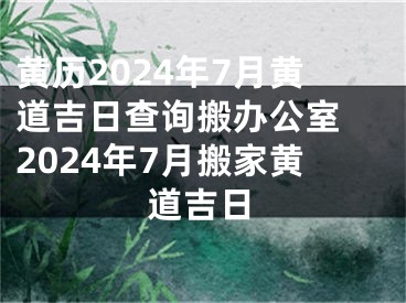 黄历2024年7月黄道吉日查询搬办公室 2024年7月搬家黄道吉日