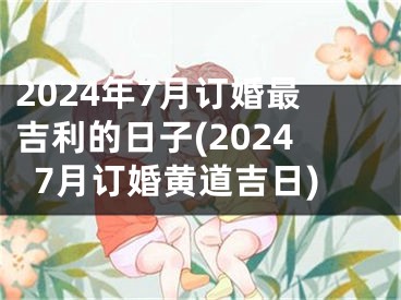 2024年7月订婚最吉利的日子(20247月订婚黄道吉日)