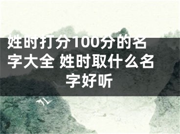姓时打分100分的名字大全 姓时取什么名字好听
