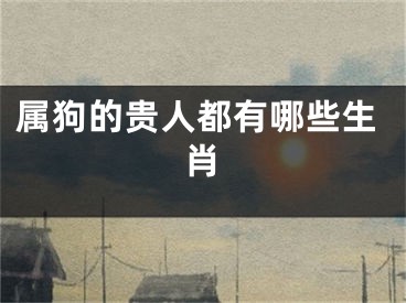 属狗的贵人都有哪些生肖