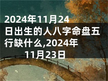 2024年11月24日出生的人八字命盘五行缺什么,2024年11月23日