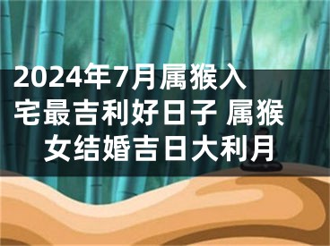 2024年7月属猴入宅最吉利好日子 属猴女结婚吉日大利月