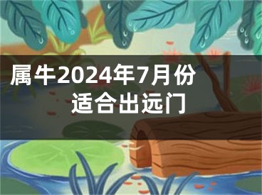 属牛2024年7月份适合出远门