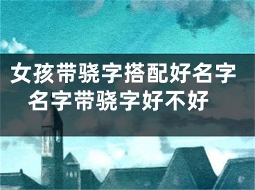女孩带骁字搭配好名字 名字带骁字好不好