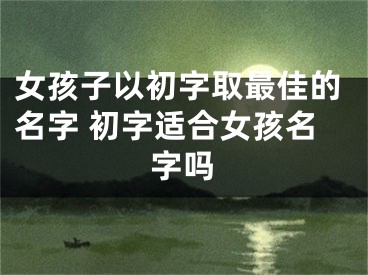 女孩子以初字取最佳的名字 初字适合女孩名字吗