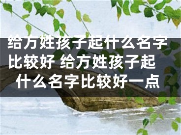 给方姓孩子起什么名字比较好 给方姓孩子起什么名字比较好一点
