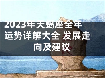 2023年天蝎座全年运势详解大全 发展走向及建议
