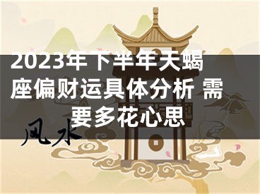 2023年下半年天蝎座偏财运具体分析 需要多花心思