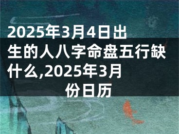 2025年3月4日出生的人八字命盘五行缺什么,2025年3月份日历