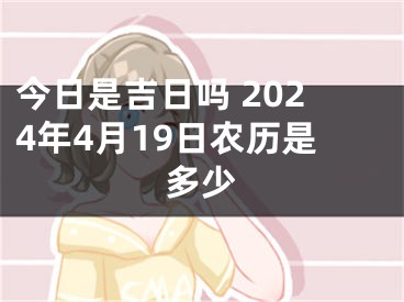 今日是吉日吗 2024年4月19日农历是多少