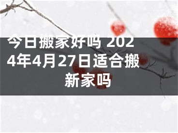 今日搬家好吗 2024年4月27日适合搬新家吗