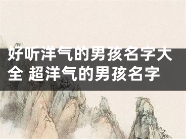 好听洋气的男孩名字大全 超洋气的男孩名字