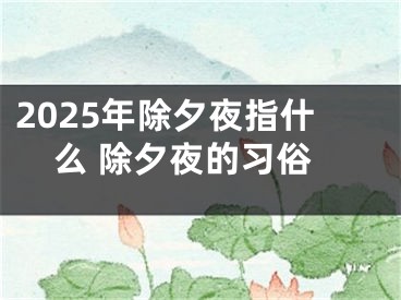 2025年除夕夜指什么 除夕夜的习俗