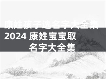 康姓孩子选名字大全集2024 康姓宝宝取名字大全集
