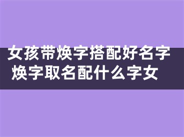 女孩带焕字搭配好名字 焕字取名配什么字女