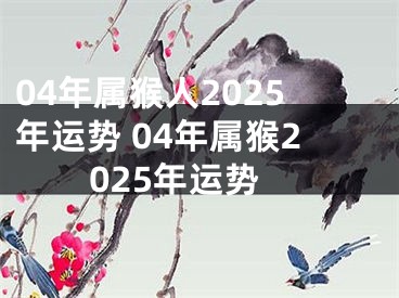 04年属猴人2025年运势 04年属猴2025年运势