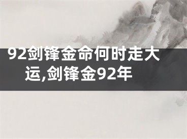 92剑锋金命何时走大运,剑锋金92年