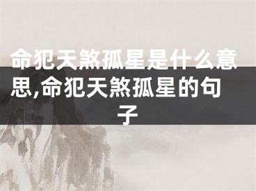 命犯天煞孤星是什么意思,命犯天煞孤星的句子