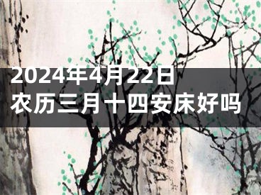 2024年4月22日农历三月十四安床好吗