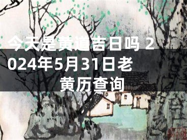 今天是黄道吉日吗 2024年5月31日老黄历查询