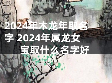 2024年木龙年取名字 2024年属龙女宝取什么名字好