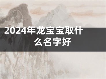 2024年龙宝宝取什么名字好