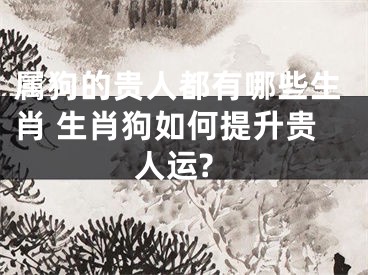 属狗的贵人都有哪些生肖 生肖狗如何提升贵人运?