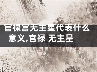 官禄宫无主星代表什么意义,官禄 无主星