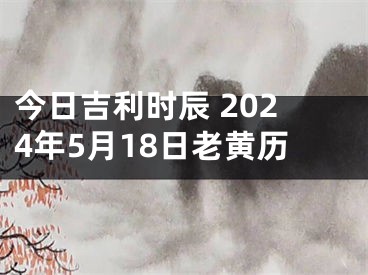 今日吉利时辰 2024年5月18日老黄历