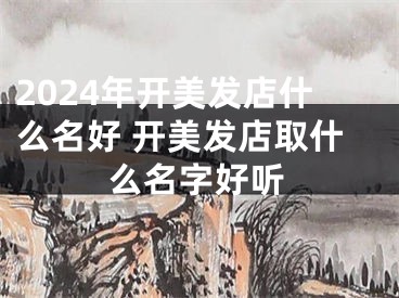 2024年开美发店什么名好 开美发店取什么名字好听