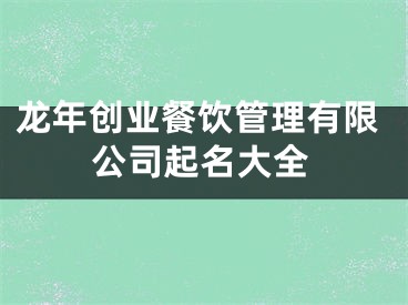 龙年创业餐饮管理有限公司起名大全