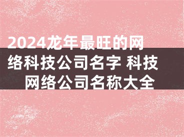 2024龙年最旺的网络科技公司名字 科技网络公司名称大全